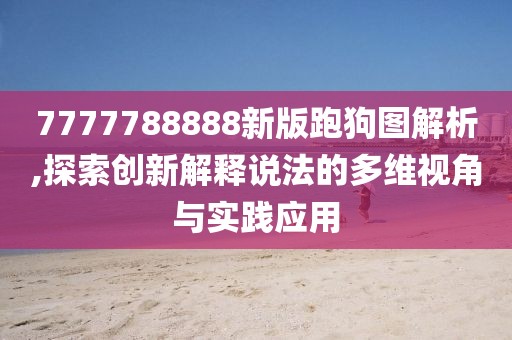 7777788888新版跑狗图解析,探索创新解释说法的多维视角与实践应用