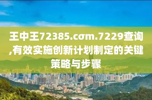 王中王72385.cσm.7229查询,有效实施创新计划制定的关键策略与步骤