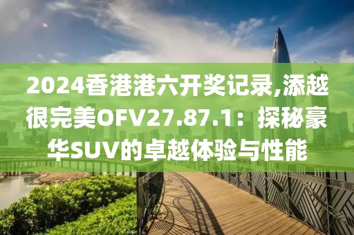 2024香港港六开奖记录,添越很完美OFV27.87.1：探秘豪华SUV的卓越体验与性能