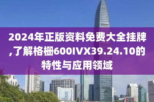 2024年正版资料免费大全挂牌,了解格栅600IVX39.24.10的特性与应用领域