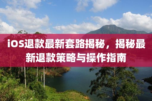 iOS退款最新套路揭秘，揭秘最新退款策略与操作指南