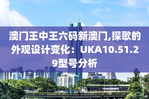 澳门王中王六码新澳门,探歌的外观设计变化：UKA10.51.29型号分析