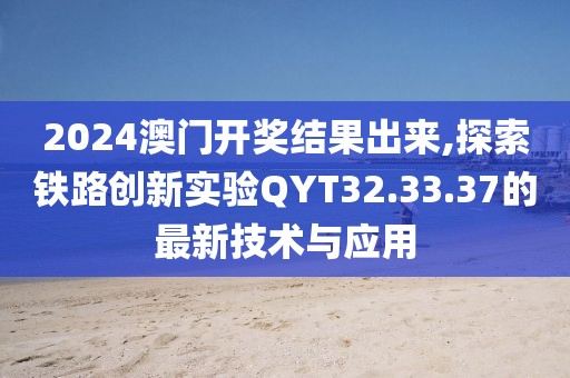 2024澳门开奖结果出来,探索铁路创新实验QYT32.33.37的最新技术与应用