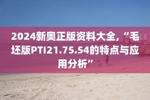 2024新奥正版资料大全,“毛坯版PTI21.75.54的特点与应用分析”