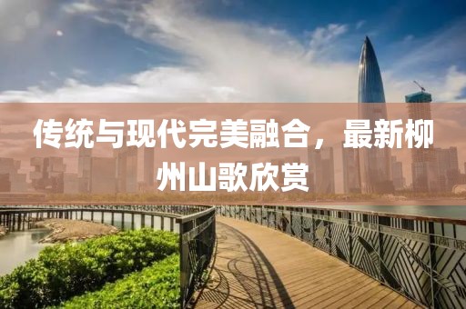 传统与现代完美融合，最新柳州山歌欣赏
