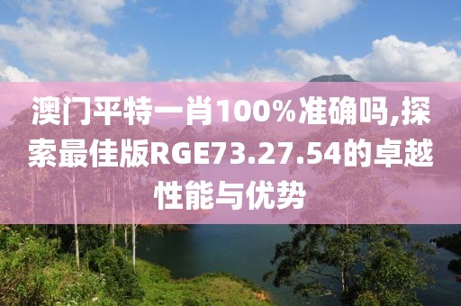 澳门平特一肖100%准确吗,探索最佳版RGE73.27.54的卓越性能与优势