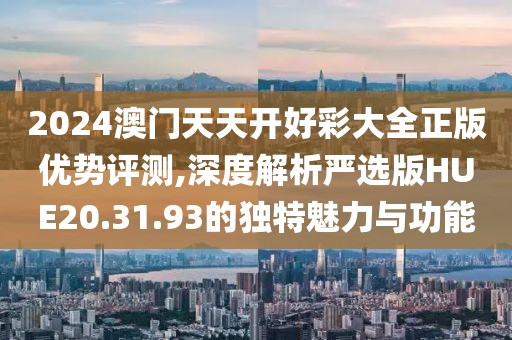 2024澳门天天开好彩大全正版优势评测,深度解析严选版HUE20.31.93的独特魅力与功能