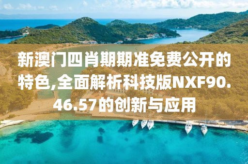 新澳门四肖期期准免费公开的特色,全面解析科技版NXF90.46.57的创新与应用