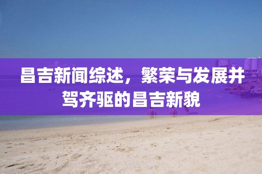 昌吉新闻综述，繁荣与发展并驾齐驱的昌吉新貌