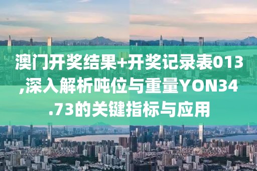 澳门开奖结果+开奖记录表013,深入解析吨位与重量YON34.73的关键指标与应用