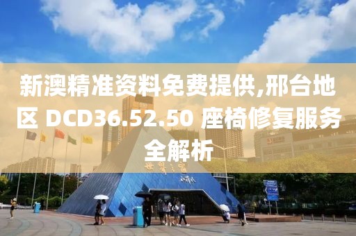 新澳精准资料免费提供,邢台地区 DCD36.52.50 座椅修复服务全解析