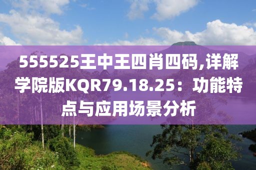 555525王中王四肖四码,详解学院版KQR79.18.25：功能特点与应用场景分析