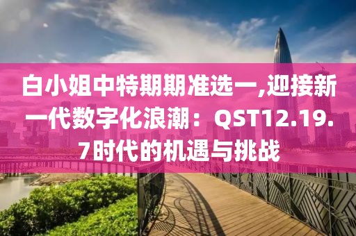 白小姐中特期期准选一,迎接新一代数字化浪潮：QST12.19.7时代的机遇与挑战