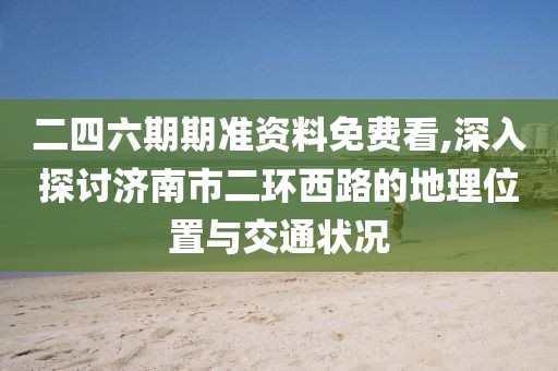 二四六期期准资料免费看,深入探讨济南市二环西路的地理位置与交通状况