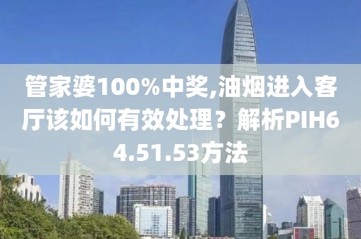 管家婆100%中奖,油烟进入客厅该如何有效处理？解析PIH64.51.53方法