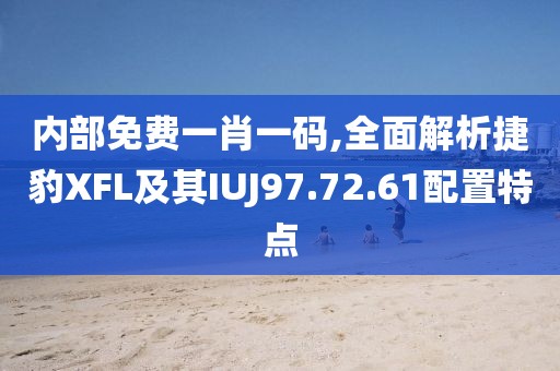 内部免费一肖一码,全面解析捷豹XFL及其IUJ97.72.61配置特点