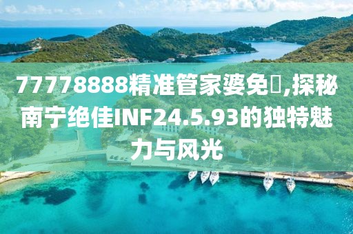 77778888精准管家婆免費,探秘南宁绝佳INF24.5.93的独特魅力与风光