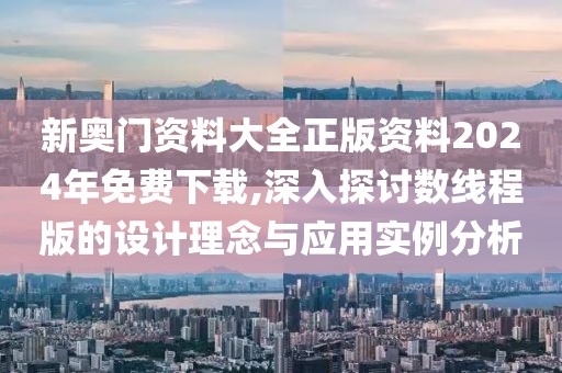 新奥门资料大全正版资料2024年免费下载,深入探讨数线程版的设计理念与应用实例分析
