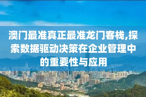 澳门最准真正最准龙门客栈,探索数据驱动决策在企业管理中的重要性与应用