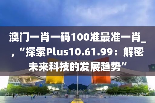 澳门一肖一码100准最准一肖_,“探索Plus10.61.99：解密未来科技的发展趋势”