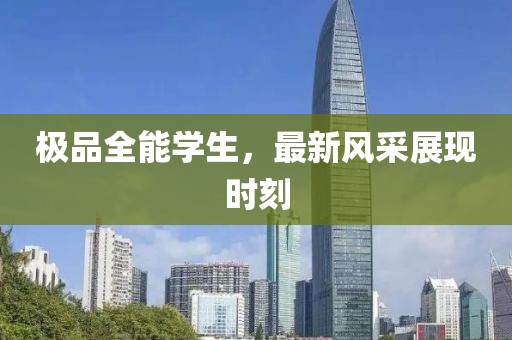 极品全能学生，最新风采展现时刻