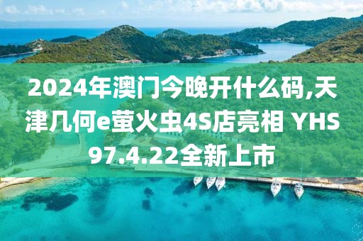2024年澳门今晚开什么码,天津几何e萤火虫4S店亮相 YHS97.4.22全新上市