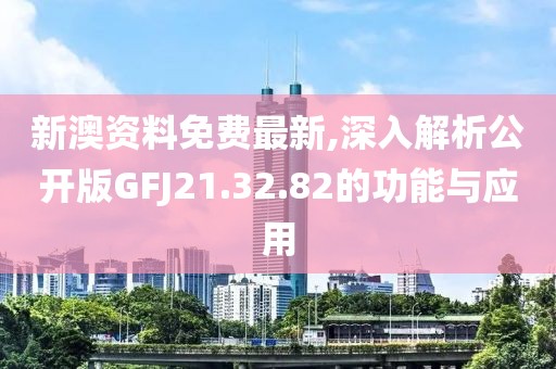 新澳资料免费最新,深入解析公开版GFJ21.32.82的功能与应用