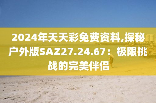 2024年天天彩免费资料,探秘户外版SAZ27.24.67：极限挑战的完美伴侣