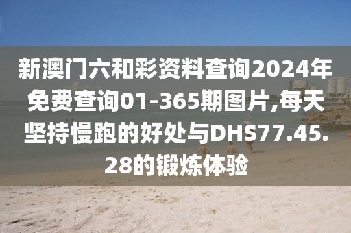 新澳门六和彩资料查询2024年免费查询01-365期图片,每天坚持慢跑的好处与DHS77.45.28的锻炼体验