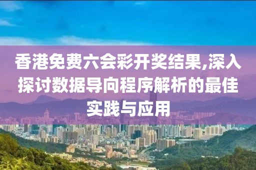 香港免费六会彩开奖结果,深入探讨数据导向程序解析的最佳实践与应用
