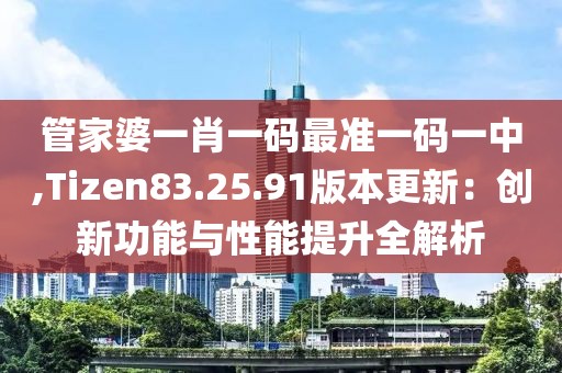 管家婆一肖一码最准一码一中,Tizen83.25.91版本更新：创新功能与性能提升全解析