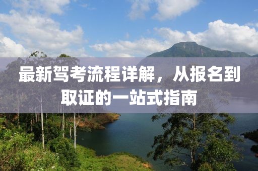 最新驾考流程详解，从报名到取证的一站式指南