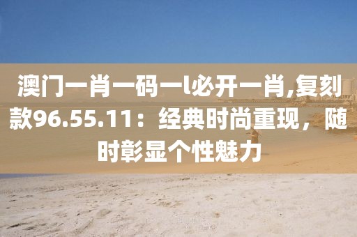 澳门一肖一码一l必开一肖,复刻款96.55.11：经典时尚重现，随时彰显个性魅力