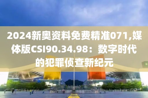 2024新奥资料免费精准071,媒体版CSI90.34.98：数字时代的犯罪侦查新纪元