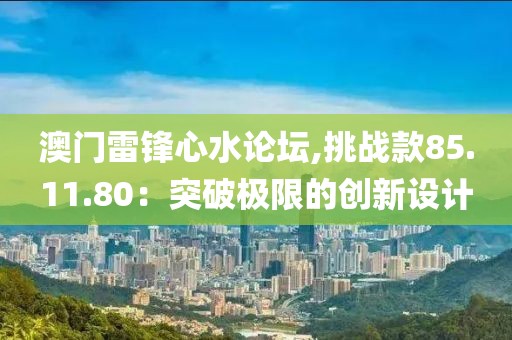 澳门雷锋心水论坛,挑战款85.11.80：突破极限的创新设计