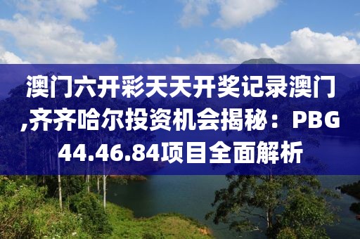 澳门六开彩天天开奖记录澳门,齐齐哈尔投资机会揭秘：PBG44.46.84项目全面解析