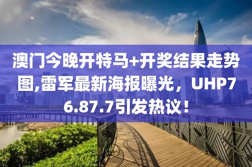 澳门今晚开特马+开奖结果走势图,雷军最新海报曝光，UHP76.87.7引发热议！