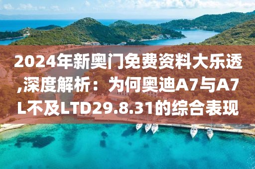2024年新奥门免费资料大乐透,深度解析：为何奥迪A7与A7L不及LTD29.8.31的综合表现