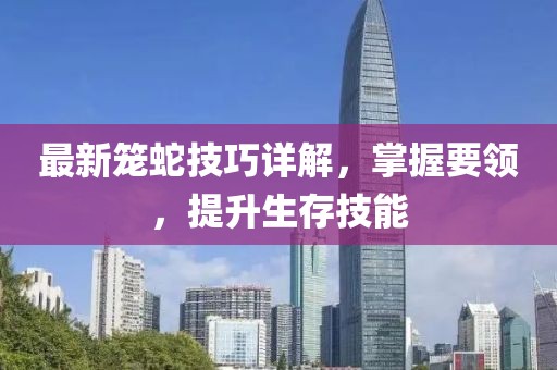 最新笼蛇技巧详解，掌握要领，提升生存技能