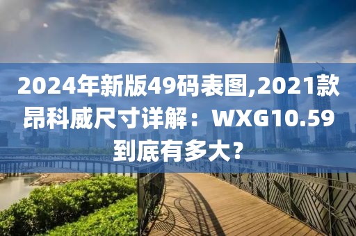 2024年新版49码表图,2021款昂科威尺寸详解：WXG10.59到底有多大？
