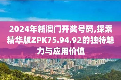 2024年新澳门开奖号码,探索精华版ZPK75.94.92的独特魅力与应用价值