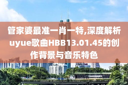 管家婆最准一肖一特,深度解析uyue歌曲HBB13.01.45的创作背景与音乐特色