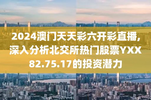 2024澳门天天彩六开彩直播,深入分析北交所热门股票YXX82.75.17的投资潜力