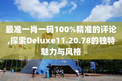 最准一肖一码100%精准的评论,探索Deluxe11.20.78的独特魅力与风格