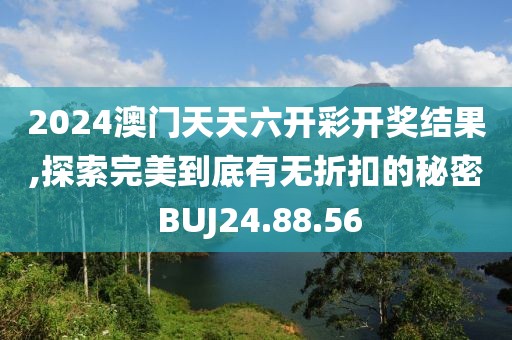 2024澳门天天六开彩开奖结果,探索完美到底有无折扣的秘密 BUJ24.88.56