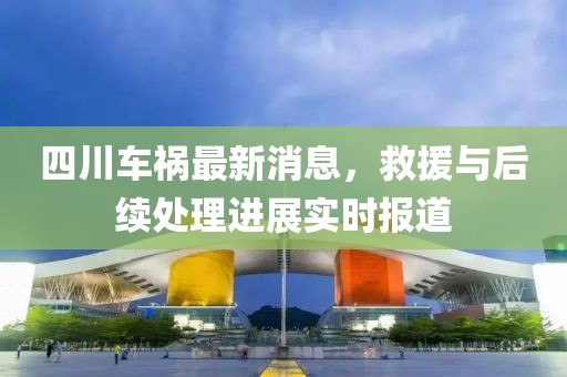 四川车祸最新消息，救援与后续处理进展实时报道