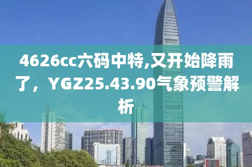 4626cc六码中特,又开始降雨了，YGZ25.43.90气象预警解析