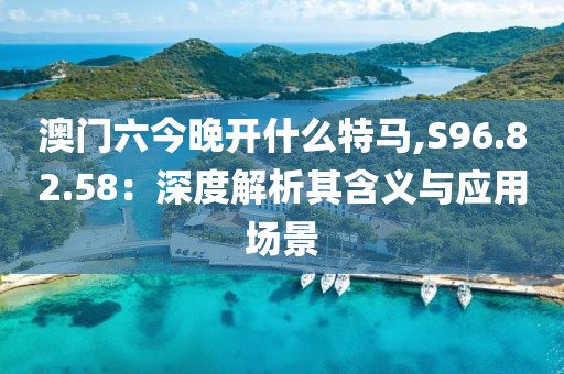 澳门六今晚开什么特马,S96.82.58：深度解析其含义与应用场景