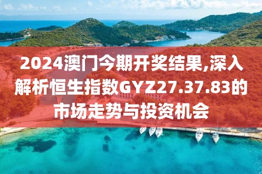 2024澳门今期开奖结果,深入解析恒生指数GYZ27.37.83的市场走势与投资机会