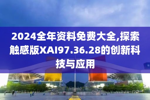 2024全年资料免费大全,探索触感版XAI97.36.28的创新科技与应用